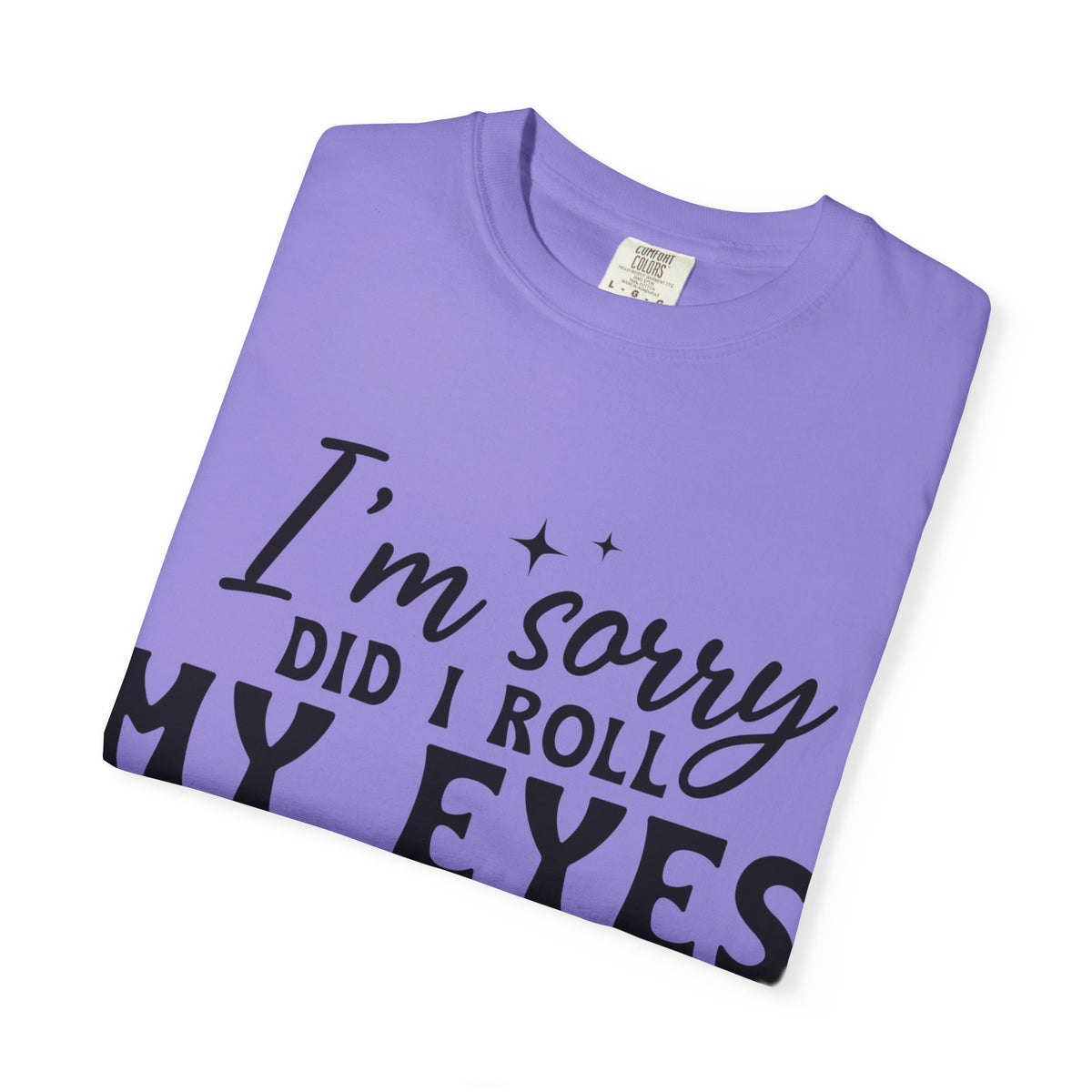 Funny Graphic T-Shirt — "I'm Sorry Did I Roll My Eyes Out Loud?"