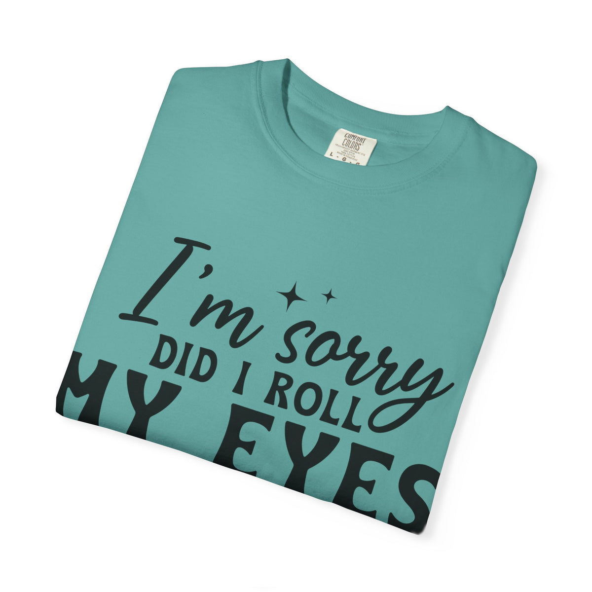 Funny Graphic T-Shirt — "I'm Sorry Did I Roll My Eyes Out Loud?"