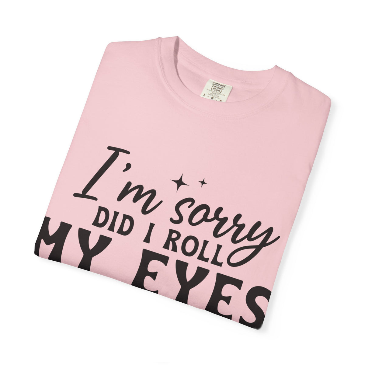 Funny Graphic T-Shirt — "I'm Sorry Did I Roll My Eyes Out Loud?"