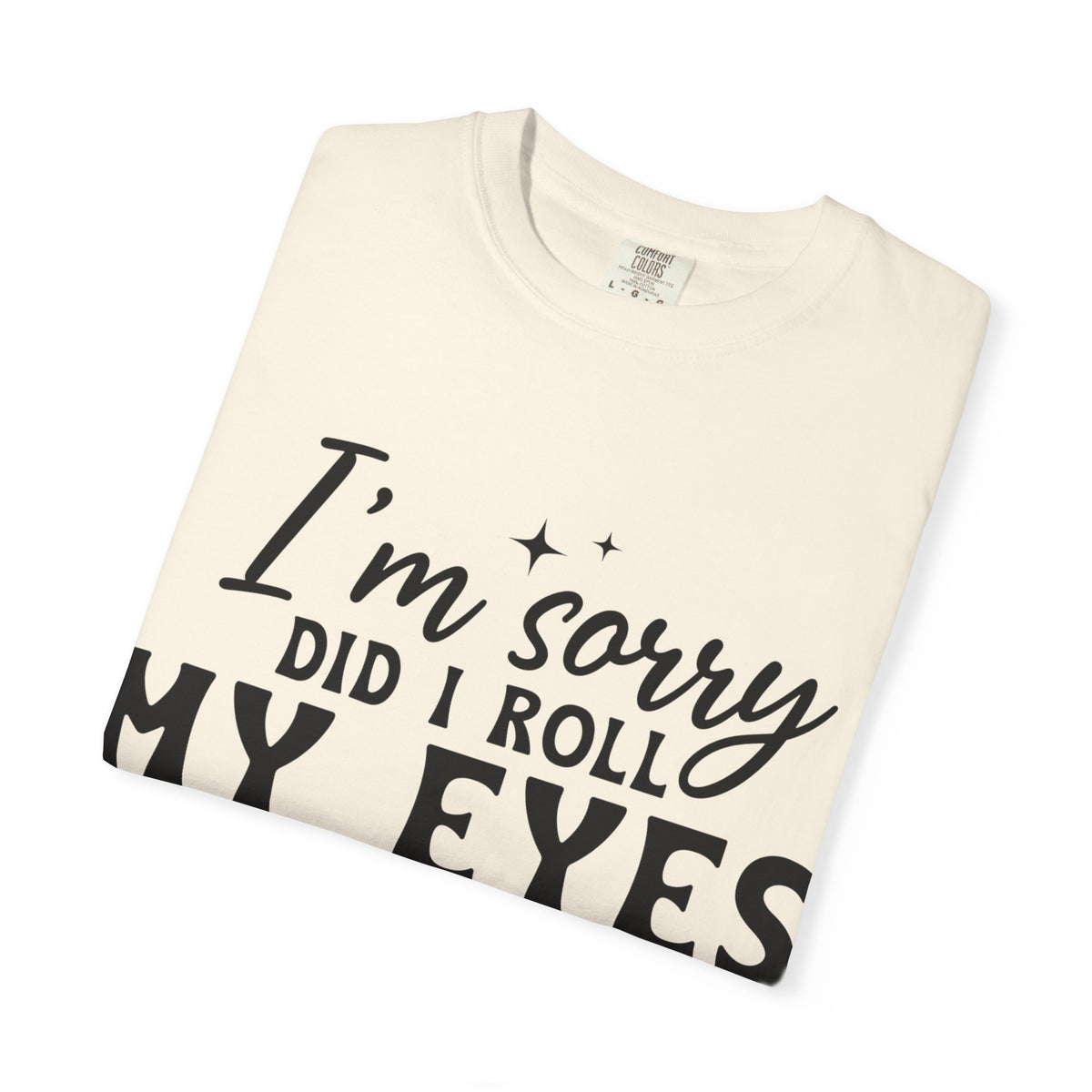 Funny Graphic T-Shirt — "I'm Sorry Did I Roll My Eyes Out Loud?"