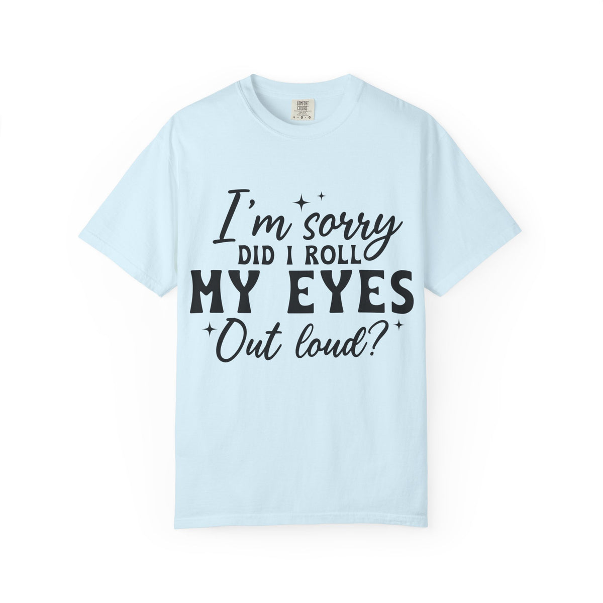Funny Graphic T-Shirt — "I'm Sorry Did I Roll My Eyes Out Loud?"
