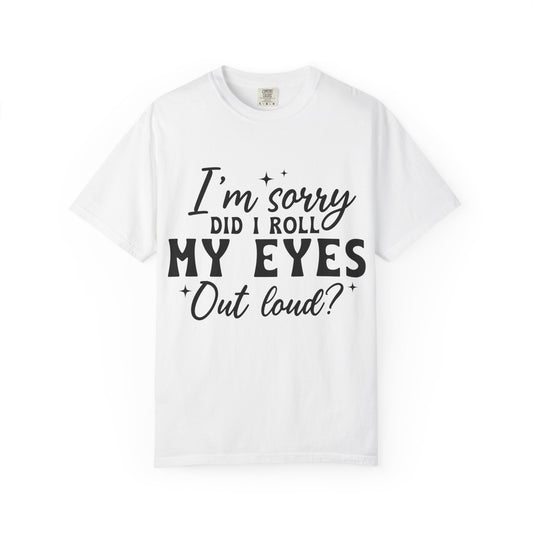 Funny Graphic T-Shirt — "I'm Sorry Did I Roll My Eyes Out Loud?"