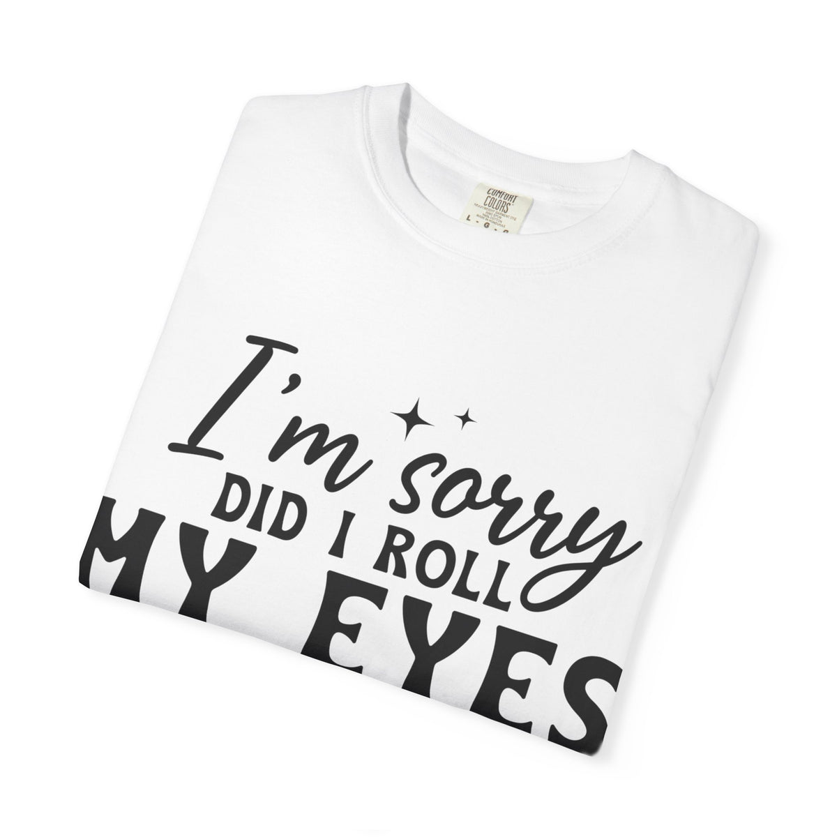 Funny Graphic T-Shirt — "I'm Sorry Did I Roll My Eyes Out Loud?"