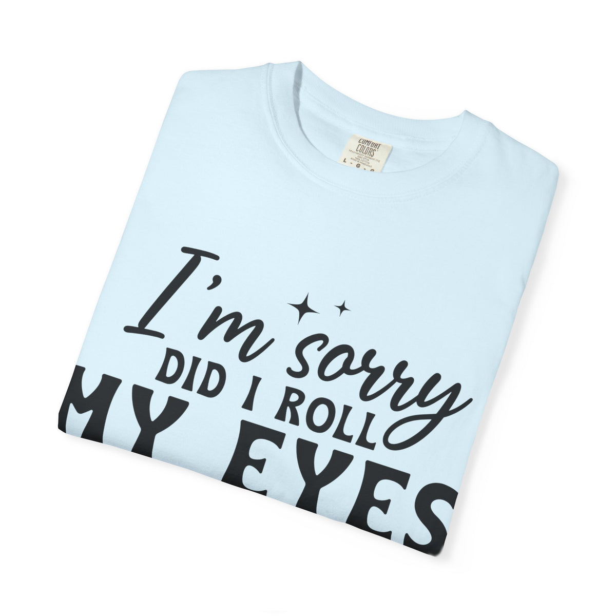 Funny Graphic T-Shirt — "I'm Sorry Did I Roll My Eyes Out Loud?"