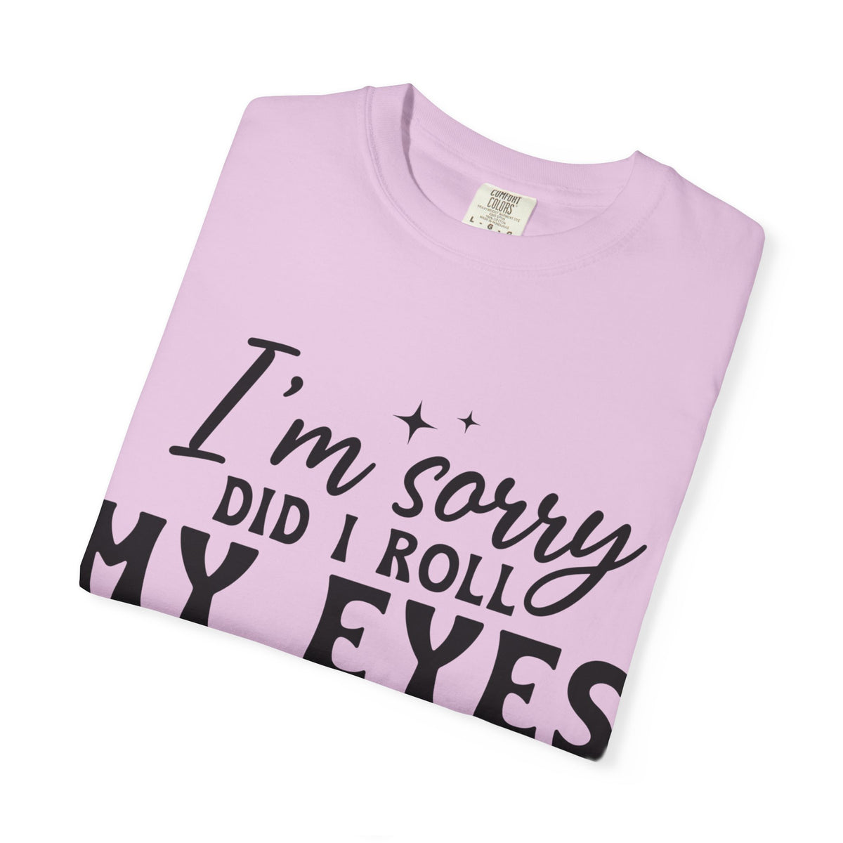 Funny Graphic T-Shirt — "I'm Sorry Did I Roll My Eyes Out Loud?"