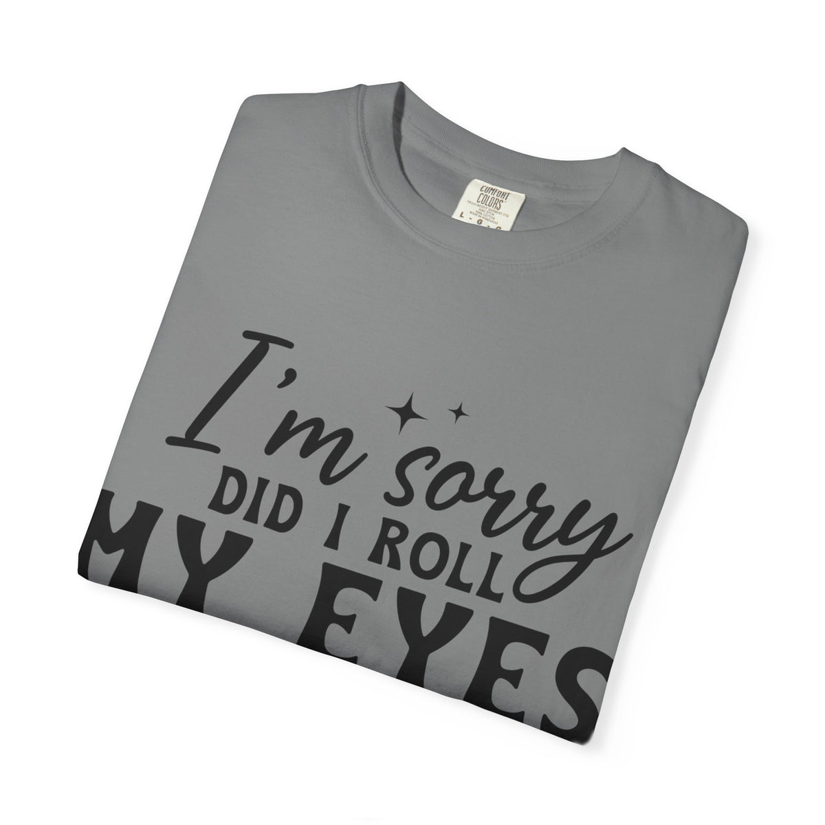 Funny Graphic T-Shirt — "I'm Sorry Did I Roll My Eyes Out Loud?"